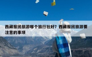 西藏报团旅游哪个旅行社好？西藏报团旅游要注意的事项