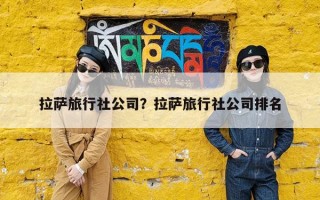 拉萨旅行社公司？拉萨旅行社公司排名