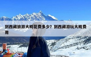 到西藏旅游大概花费多少？到西藏游玩大概费用