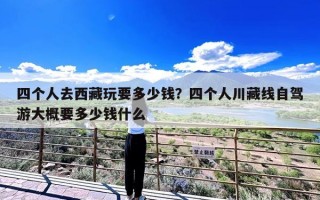 四个人去西藏玩要多少钱？四个人川藏线自驾游大概要多少钱什么