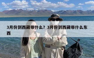 3月份到西藏带什么？3月份到西藏带什么东西