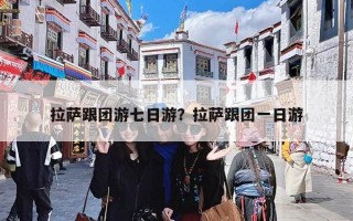拉萨跟团游七日游？拉萨跟团一日游