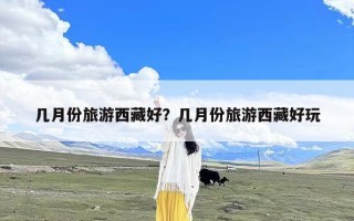 几月份旅游西藏好？几月份旅游西藏好玩