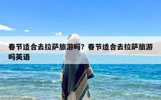 春节适合去拉萨旅游吗？春节适合去拉萨旅游吗英语