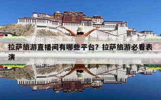 拉萨旅游直播间有哪些平台？拉萨旅游必看表演
