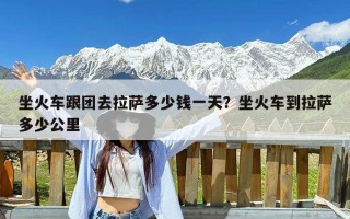 坐火车跟团去拉萨多少钱一天？坐火车到拉萨多少公里