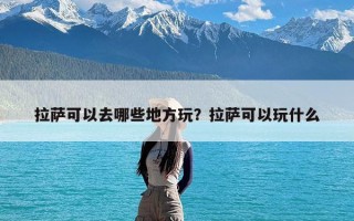 拉萨可以去哪些地方玩？拉萨可以玩什么