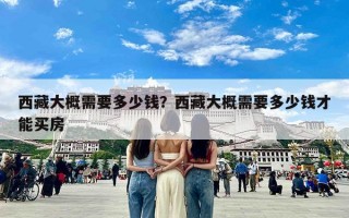 西藏大概需要多少钱？西藏大概需要多少钱才能买房