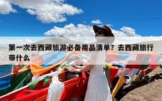 第一次去西藏旅游必备用品清单？去西藏旅行带什么