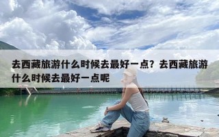 去西藏旅游什么时候去最好一点？去西藏旅游什么时候去最好一点呢