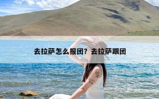 去拉萨怎么报团？去拉萨跟团