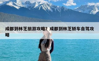 成都到林芝旅游攻略？成都到林芝轿车自驾攻略