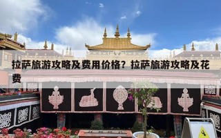拉萨旅游攻略及费用价格？拉萨旅游攻略及花费