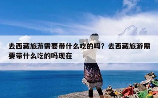 去西藏旅游需要带什么吃的吗？去西藏旅游需要带什么吃的吗现在