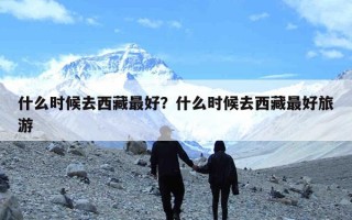 什么时候去西藏最好？什么时候去西藏最好旅游