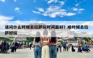 请问什么时候去拉萨玩时间最好？啥时候去拉萨好玩