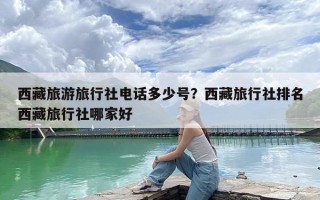 西藏旅游旅行社电话多少号？西藏旅行社排名西藏旅行社哪家好