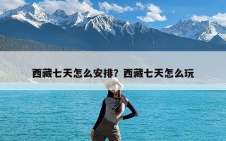 西藏七天怎么安排？西藏七天怎么玩