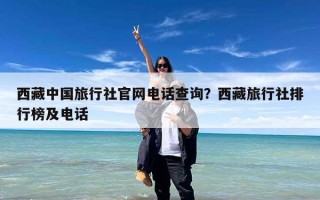 西藏中国旅行社官网电话查询？西藏旅行社排行榜及电话