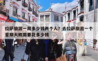 拉萨旅游一周多少钱两个人？去拉萨旅游一个星期大概需要花多少钱