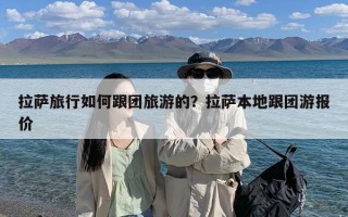 拉萨旅行如何跟团旅游的？拉萨本地跟团游报价