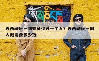 去西藏玩一圈要多少钱一个人？去西藏玩一圈大概需要多少钱