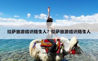 拉萨旅游结识陌生人？拉萨旅游结识陌生人