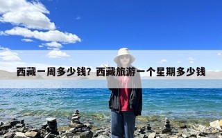 西藏一周多少钱？西藏旅游一个星期多少钱