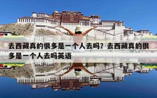 去西藏真的很多是一个人去吗？去西藏真的很多是一个人去吗英语