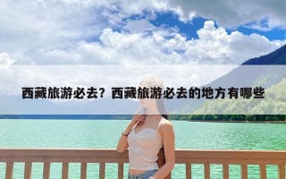西藏旅游必去？西藏旅游必去的地方有哪些