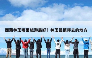 西藏林芝哪里旅游最好？林芝最值得去的地方