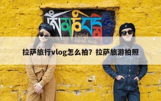 拉萨旅行vlog怎么拍？拉萨旅游拍照