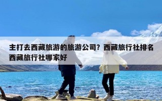 主打去西藏旅游的旅游公司？西藏旅行社排名西藏旅行社哪家好