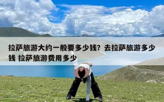 拉萨旅游大约一般要多少钱？去拉萨旅游多少钱 拉萨旅游费用多少