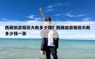 西藏旅游报团大概多少钱？西藏旅游报团大概多少钱一张