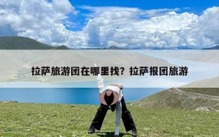 拉萨旅游团在哪里找？拉萨报团旅游