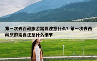 第一次去西藏旅游需要注意什么？第一次去西藏旅游需要注意什么细节