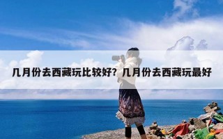 几月份去西藏玩比较好？几月份去西藏玩最好