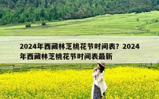 2024年西藏林芝桃花节时间表？2024年西藏林芝桃花节时间表最新