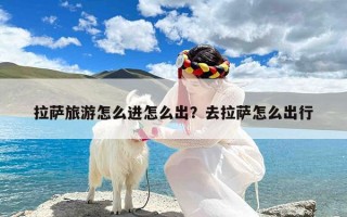 拉萨旅游怎么进怎么出？去拉萨怎么出行