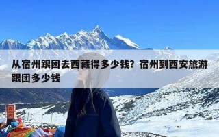 从宿州跟团去西藏得多少钱？宿州到西安旅游跟团多少钱