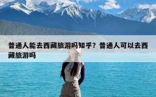 普通人能去西藏旅游吗知乎？普通人可以去西藏旅游吗