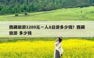 西藏旅游1280元一人8日游多少钱？西藏旅游 多少钱