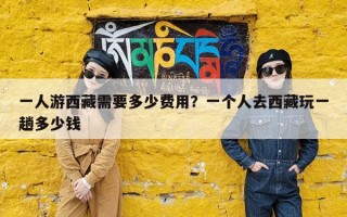 一人游西藏需要多少费用？一个人去西藏玩一趟多少钱