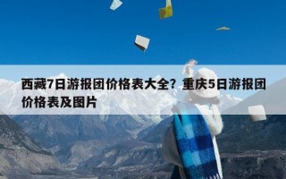 西藏7日游报团价格表大全？重庆5日游报团价格表及图片