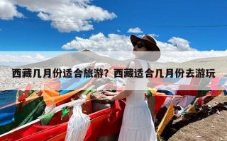 西藏几月份适合旅游？西藏适合几月份去游玩