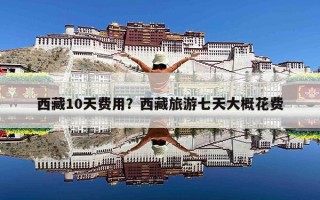 西藏10天费用？西藏旅游七天大概花费
