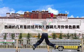 西藏的几月是团结月份？西藏几月份景色最美