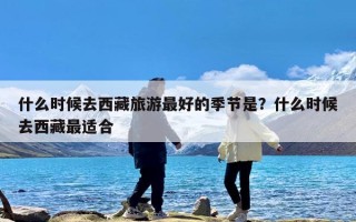 什么时候去西藏旅游最好的季节是？什么时候去西藏最适合