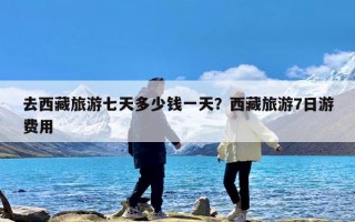 去西藏旅游七天多少钱一天？西藏旅游7日游费用